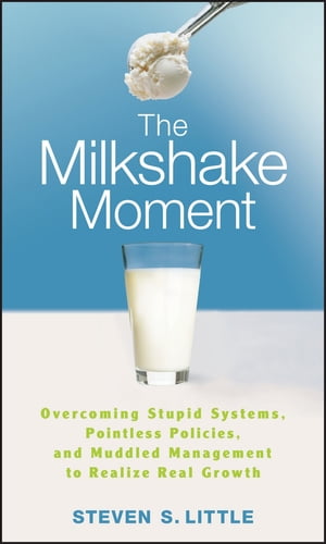The Milkshake Moment Overcoming Stupid Systems, Pointless Policies and Muddled Management to Realize Real Growth【電子書籍】 Steven S. Little