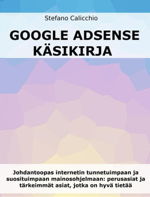 Google Adsense k?sikirja Johdantoopas internetin tunnetuimpaan ja suosituimpaan mainosohjelmaan: perusasiat ja t?rkeimm?t asiat, jotka on hyv? tiet??【電子書籍】[ Stefano Calicchio ]