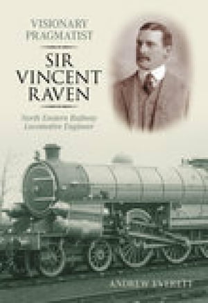 Visionary Pragmatist: Sir Vincent Raven North Eastern Railway Locomotive Engineer