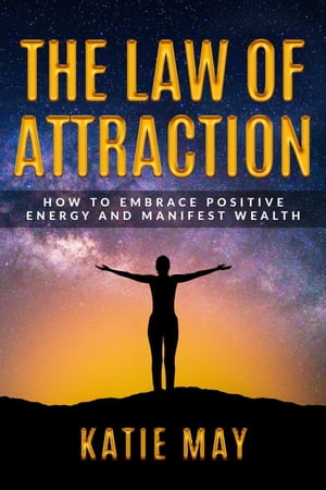 The Law of Attraction: How to Embrace Positive Energy and Manifest Wealth【電子書籍】[ Katie May ]