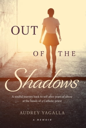 Out of the Shadows A soulful journey back to self after years of abuse at the hands of a Catholic priest【電子書籍】[ Audrey Yagalla ]