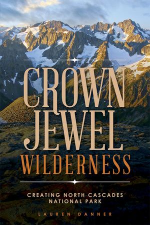 Crown Jewel Wilderness Creating North Cascades National Park【電子書籍】 Lauren Danner