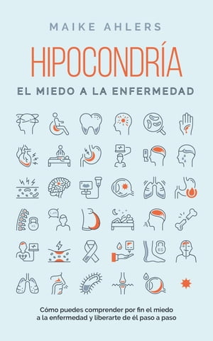 Hipocondría, el miedo a la enfermedad: Cómo puedes comprender por fin el miedo a la enfermedad y liberarte de él paso a paso