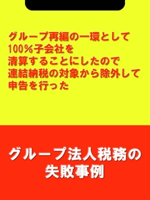 グループ再編の一環として100％子会社を清算することにしたので連結納税の対象から除外して申告を行った[グループ法人税務の失敗事例]