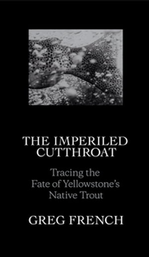 The Imperiled Cutthroat Tracing the Fate of Yellowstone's Native TroutŻҽҡ[ Greg French ]