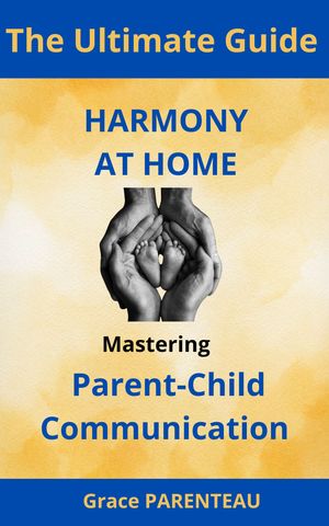 Harmony at Home: Mastering Parent-Child Communication Building Strong Bonds: Proven Strategies for Nurturing Trust and Understanding Between Generations【電子書籍】 Grace Parenteau