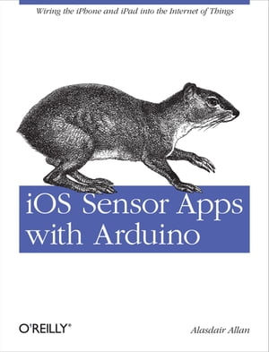 iOS Sensor Apps with Arduino Wiring the iPhone and iPad into the Internet of Things【電子書籍】[ Alasdair Allan ]