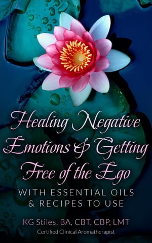 Healing Negative Emotions Getting Free of the Ego with Essential Oils Recipes to Use【電子書籍】 KG STILES