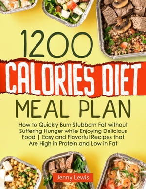 1200 Calories Diet Meal Plan How to Quickly Burn Stubborn Fat without Suffering Hunger while Enjoying Delicious Food | Easy and Flavorful Recipes that Are High in Protein and Low in Fat