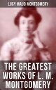 The Greatest Works of L. M. Montgomery 20 Novels & 170+ Short Stories, Poems, Letters and Autobiography