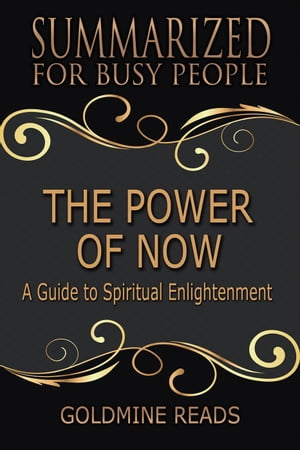 The Power of Now - Summarized for Busy People: A Guide to Spiritual Enlightenment【電子書籍】[ Goldmine Reads ]