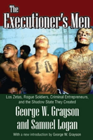 The Executioner's Men Los Zetas, Rogue Soldiers, Criminal Entrepreneurs, and the Shadow State They Created【電子書籍】[ George W. Grayson ]