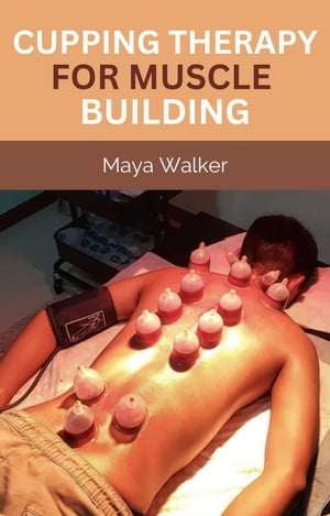 CUPPING THERAPY FOR MUSCLE BUILDING Unleash the Power of Ancient Healing for Optimal Muscle Growth and Performance【電子書籍】 Maya Walker