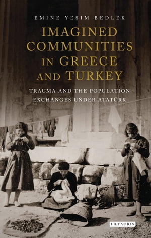 Imagined Communities in Greece and Turkey Trauma and the Population Exchanges under Ataturk【電子書籍】 Emine Yesim Bedlek
