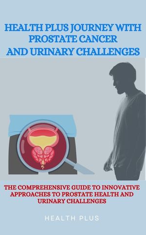 HEALTH PLUS JOURNEY WITH PROSTATE CANCER AND URINARY CHALLENGES