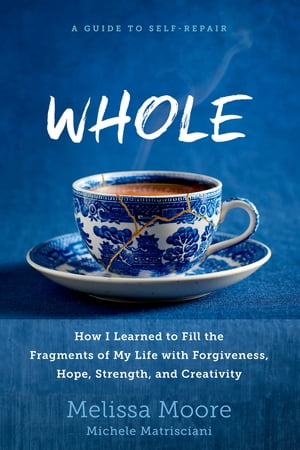 WHOLE How I Learned to Fill the Fragments of My Life with Forgiveness, Hope, Strength, and Creativity【電子書籍】 Melissa Moore