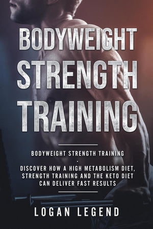 Bodyweight Strength Training Discover How a High Metabolism Diet Strength Training and the Keto Diet Can Deliver Fast Results【電子書籍】[ LOGAN LEGEND ]