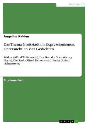 Das Thema Gro?stadt im Expressionismus. Untersucht an vier Gedichten St?dter (Alfred Wolfenstein), Der Gott der Stadt (Georg Heym), Die Stadt (Alfred Lichtenstein), Punkt (Alfred Lichtenstein)