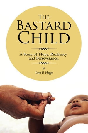 The Bastard Child A Story of Hope, Resiliency and Perseverance.【電子書籍】 Sean P. Hoggs