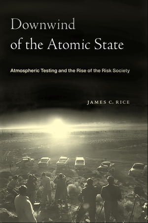 Downwind of the Atomic State Atmospheric Testing and the Rise of the Risk Society【電子書籍】[ James C. Rice ]