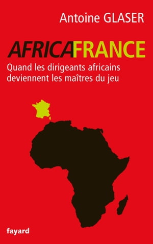 Africafrance Quand les dirigeants africains deviennent les ma?tres du jeu【電子書籍】[ Antoine Glaser ]