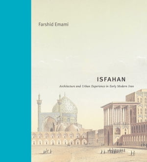 Isfahan Architecture and Urban Experience in Early Modern IranŻҽҡ[ Farshid Emami ]