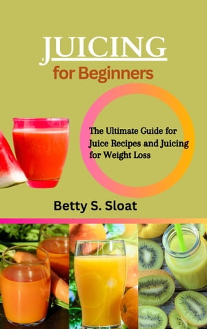 JUICING FOR BEGINNERS The Ultimate Guide for Juice Recipes and Juicing for Weight Loss【電子書籍】 Betty S. Sloat