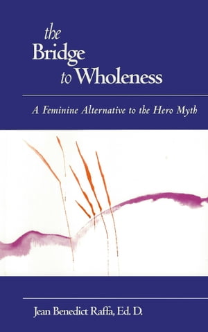 The Bridge to Wholeness: A Feminine Alternative to the Hero Myth【電子書籍】[ Jean Raffa ]
