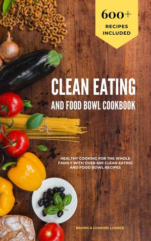 Clean Eating and Food Bowl Cookbook: Healthy Cooking For The Whole Family With Over 600+ Clean Eating And Food Bowl RecipesŻҽҡ[ Baking & Cooking Lo...