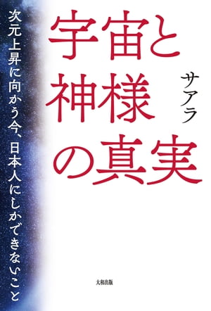 宇宙と神様の真実（大和出版） 次元上昇に向かう今、日本人にしかできないこと【電子書籍】[ サアラ ]