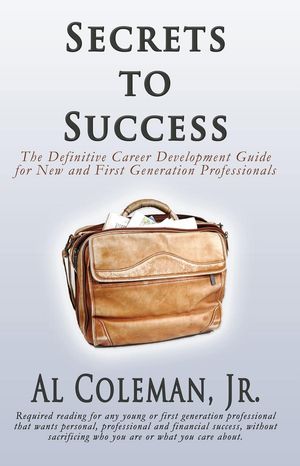 Secrets to Success: The Definitive Career Development Guide for New and First Generation Professionals【電子書籍】 Al Coleman, Jr.