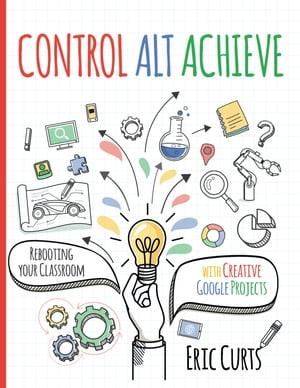 Control Alt Achieve Rebooting Your Classroom with Creative Google Projects【電子書籍】 Eric Curts