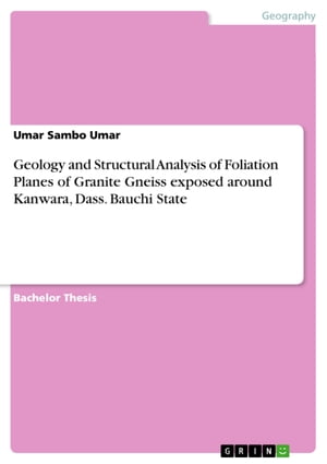 Geology and Structural Analysis of Foliation Planes of Granite Gneiss exposed around Kanwara, Dass. Bauchi State【電子書籍】[ Umar Sambo Umar ]