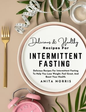 Delicious & Healthy Recipes for Intermittent Fasting Delicious Recipes for Intermittent Fasting to Help You Lose Weight, Feel Great, And Boost Your Health【電子書籍】[ Anita Norris ]