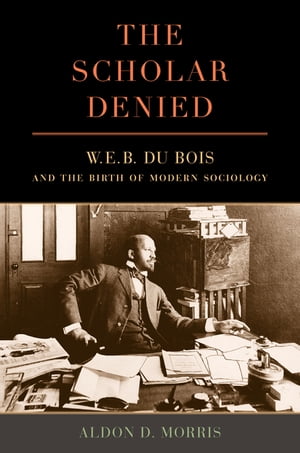 The Scholar Denied W. E. B. Du Bois and the Birth of Modern Sociology【電子書籍】[ Aldon Morris ]