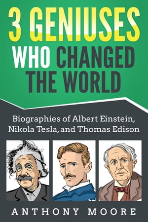 3 Geniuses Who Changed the World: Biographies of Albert Einstein, Nikola Tesla, and Thomas Edison【電子書籍】 Anthony Moore