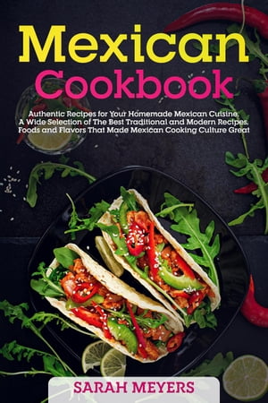 Mexican Cookbook: Authentic Recipes for Your Homemade Mexican Cuisine. A Wide Selection of The Best Traditional and Modern Recipes, Foods and Flavors That Made Mexican Cooking Culture Great