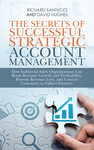 The Secrets of Successful Strategic Account Management How Industrial Sales Organizations Can Boost Revenue Growth and Profitability, Prevent Revenue Loss, and Convert Customers to Valued Partners【電子書籍】 Richard Santucci