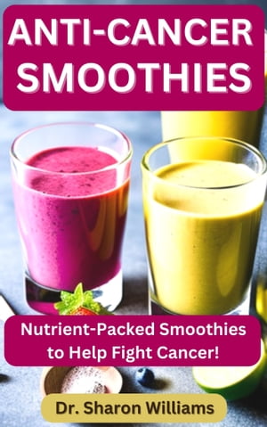 Anti-Cancer Smoothies 33 Quick and Easy Nutritional Smoothie Recipes To Fight Cancer and Live He..