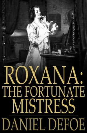 Roxana: The Fortunate Mistress Or, A History of the Life and Vast Variety of Fortunes of Mademoiselle de Beleau, Afterwards Call 039 d the Countess de Wintselsheim, in Germany, Being the Person known by the Name of the Lady Roxana, in the Ti【電子書籍】