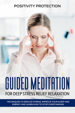 Guided Meditation for Deep Stress Relief Relaxation: Techniques to Reduce Stress, Improve your Sleep and Energy and Learn How to Stop Overthinking【電子書籍】 Positivity Protection