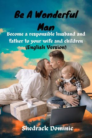 Be A Wonderful Man Become a responsible husband and father to your wife and children【電子書籍】[ Mrs. Rose Browns ]