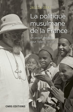 La politique musulmane de la France. Un projet chr?tien pour l'islam ? 1911-1954