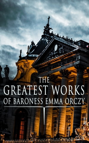 The Greatest Works of Baroness Emma Orczy Thriller, Adventure & Mystery Classics, Including The Complete Scarlet Pimpernel Series, Beau Brocade, The Heart of a Woman, The Bronze Eagle, The Old Man in the Corner, Lady Molly of Scotland Ya