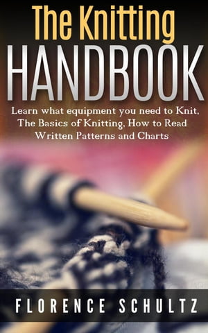 The Knitting Handbook. Learn what equipment you need to Knit, The Basics of Knitting, Hot to Read Written Patterns and Charts【電子書籍】 Florence Schultz