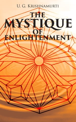 The Mystique of Enlightenment The Unrational Ideas of a Man Called U.G.