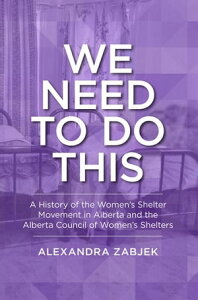 We Need to Do This A History of the Women's Shelter Movement in Alberta and the Alberta Council of Women's Shelters【電子書籍】[ Alexandra Zabjek ]