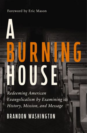 A Burning House Redeeming American Evangelicalism by Examining Its History, Mission, and Message