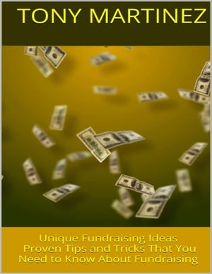 Unique Fundraising Ideas: Proven Tips and Tricks That You Need to Know About Fundraising【電子書籍】 Tony Martinez