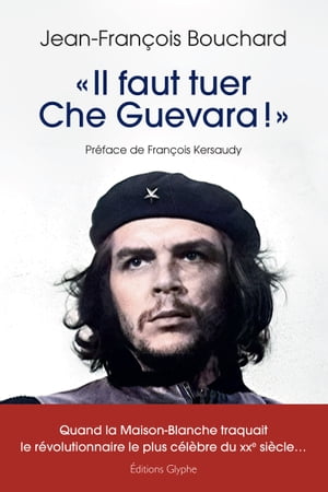 ≪ Il faut tuer Che Guevara ! ≫ Quand la Maison-Blanche traquait le r?volutionnaire le plus c?l?bre du XXe si?cle...